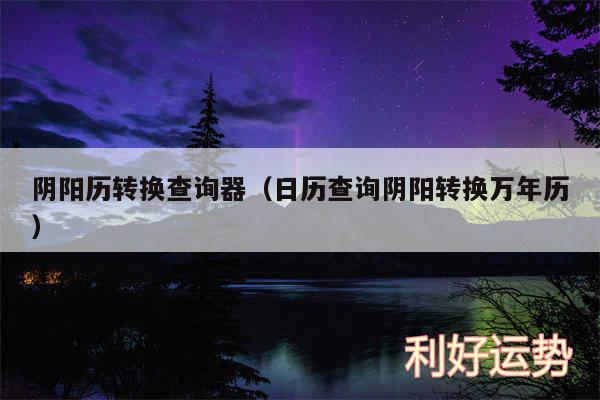 阴阳历转换查询器以及日历查询阴阳转换万年历