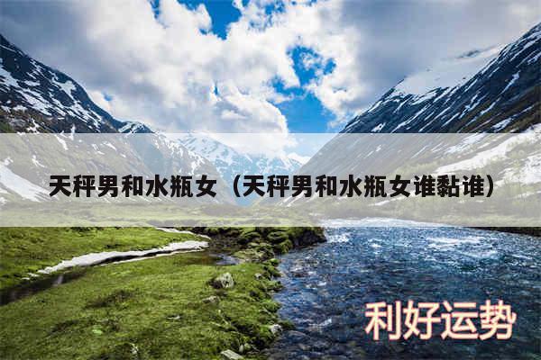 天秤男和水瓶女以及天秤男和水瓶女谁黏谁