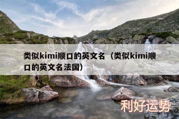 类似kimi顺口的英文名以及类似kimi顺口的英文名法国