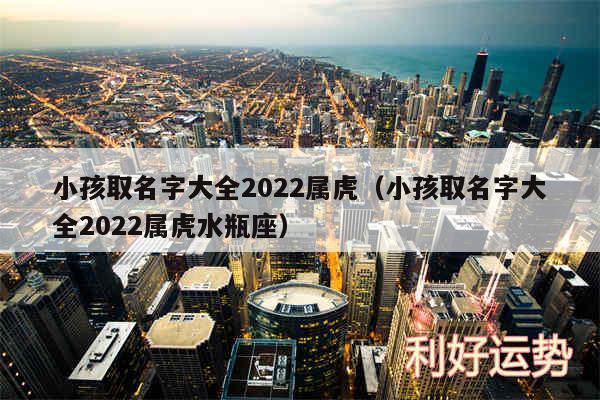 小孩取名字大全2024属虎以及小孩取名字大全2024属虎水瓶座