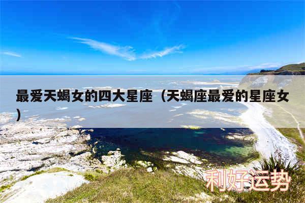 最爱天蝎女的四大星座以及天蝎座最爱的星座女