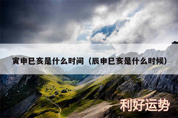 寅申巳亥是什么时间以及辰申巳亥是什么时候