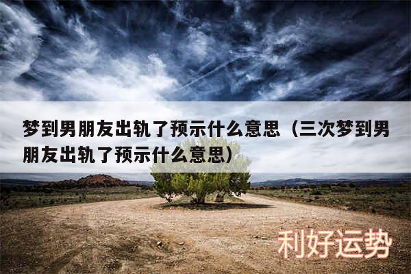 梦到男朋友出轨了预示什么意思以及三次梦到男朋友出轨了预示什么意思