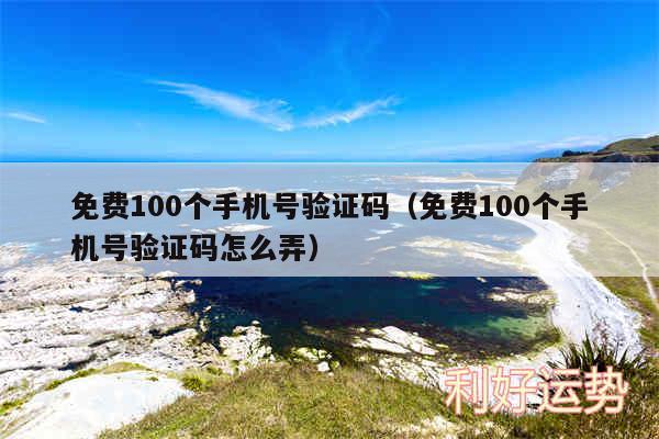 免费100个手机号验证码以及免费100个手机号验证码怎么弄