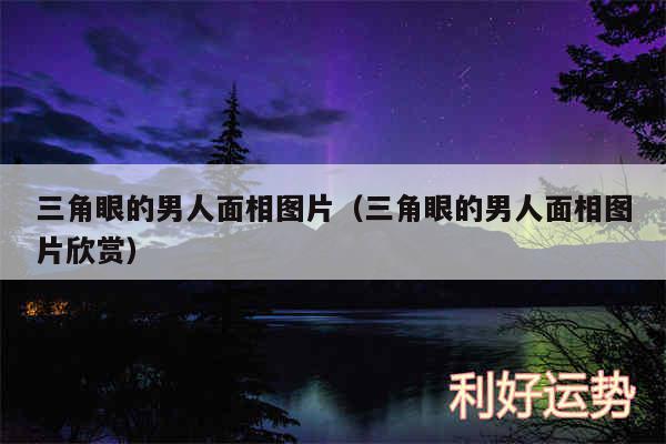 三角眼的男人面相图片以及三角眼的男人面相图片欣赏