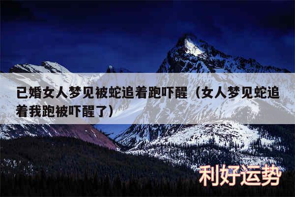 已婚女人梦见被蛇追着跑吓醒以及女人梦见蛇追着我跑被吓醒了