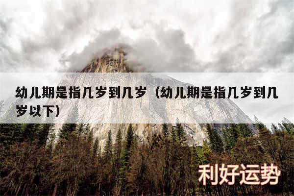 幼儿期是指几岁到几岁以及幼儿期是指几岁到几岁以下