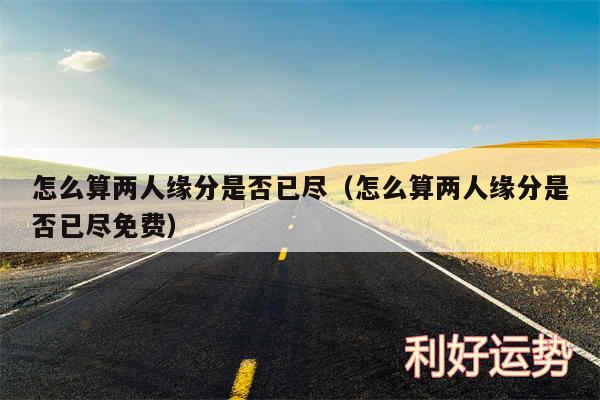 怎么算两人缘分是否已尽以及怎么算两人缘分是否已尽免费