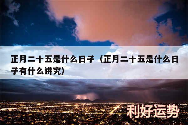 正月二十五是什么日子以及正月二十五是什么日子有什么讲究