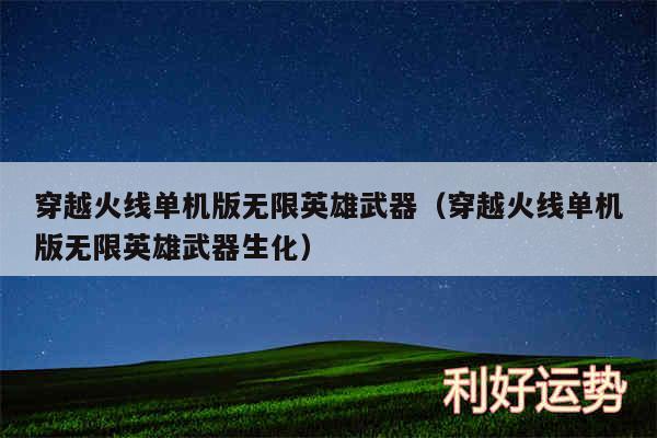 穿越火线单机版无限英雄武器以及穿越火线单机版无限英雄武器生化