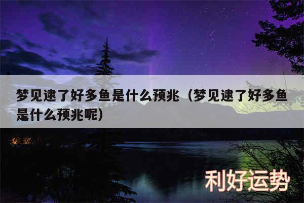 梦见逮了好多鱼是什么预兆以及梦见逮了好多鱼是什么预兆呢