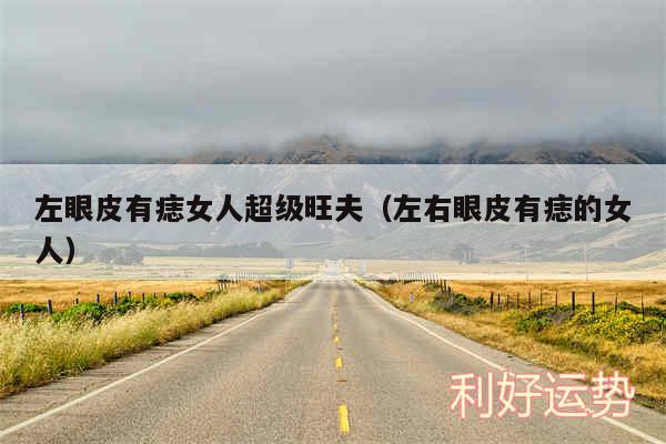 左眼皮有痣女人超级旺夫以及左右眼皮有痣的女人