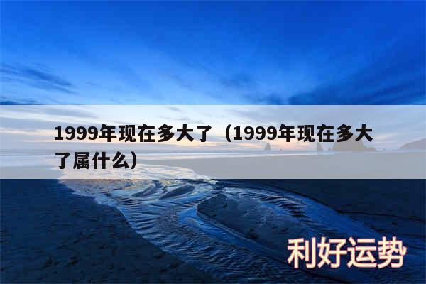 1999年现在多大了以及1999年现在多大了属什么