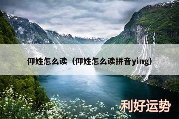 仰姓怎么读以及仰姓怎么读拼音ying