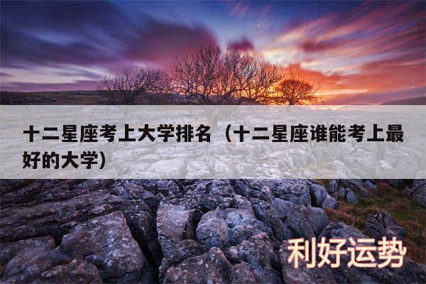 十二星座考上大学排名以及十二星座谁能考上最好的大学