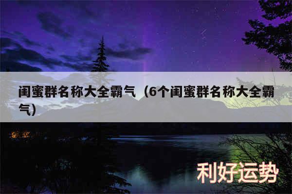 闺蜜群名称大全霸气以及6个闺蜜群名称大全霸气