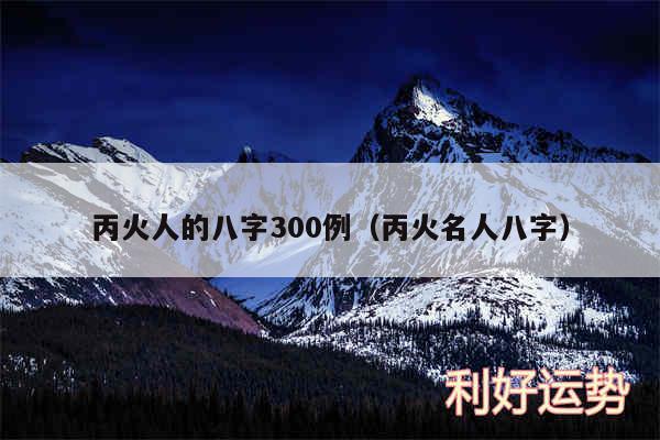 丙火人的八字300例以及丙火名人八字