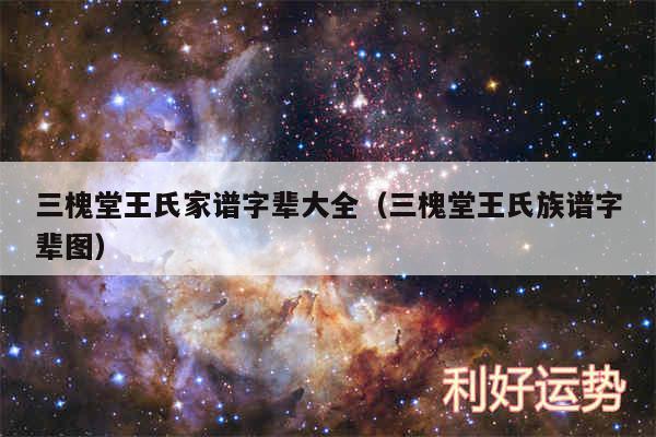 三槐堂王氏家谱字辈大全以及三槐堂王氏族谱字辈图