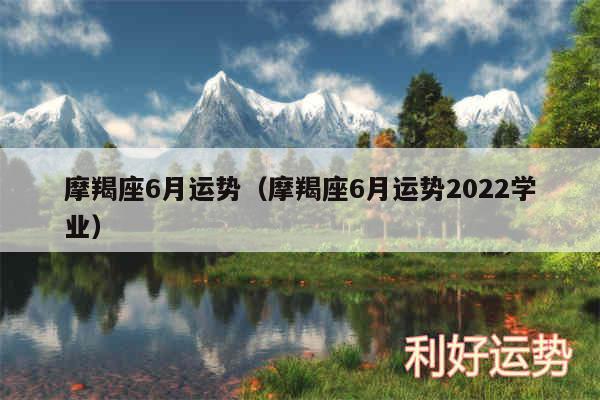 摩羯座6月运势以及摩羯座6月运势2024学业