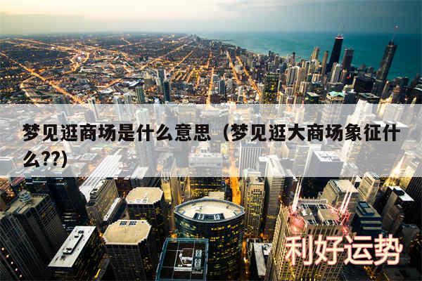梦见逛商场是什么意思以及梦见逛大商场象征什么??