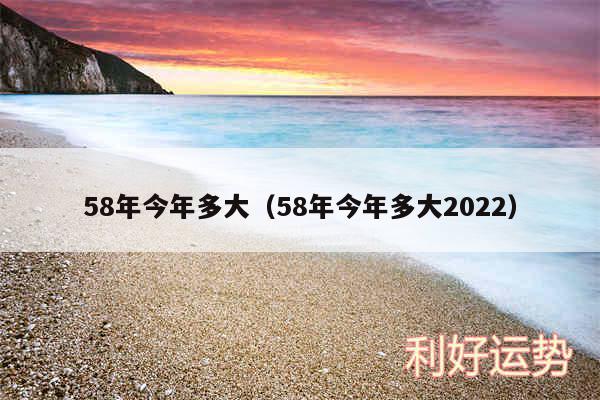 58年今年多大以及58年今年多大2024