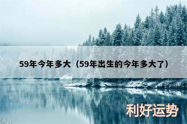 59年今年多大以及59年出生的今年多大了