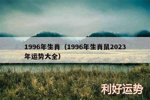 1996年生肖以及1996年生肖鼠2024年运势大全