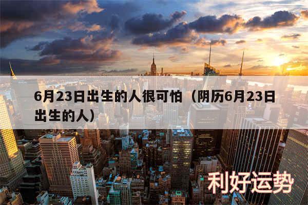 6月23日出生的人很可怕以及阴历6月23日出生的人