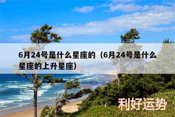 6月24号是什么星座的以及6月24号是什么星座的上升星座