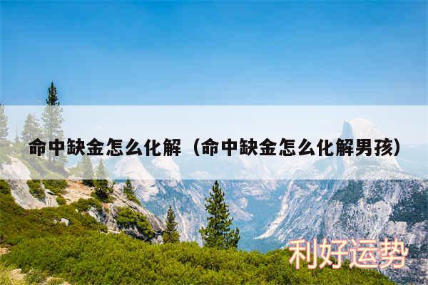 命中缺金怎么化解以及命中缺金怎么化解男孩