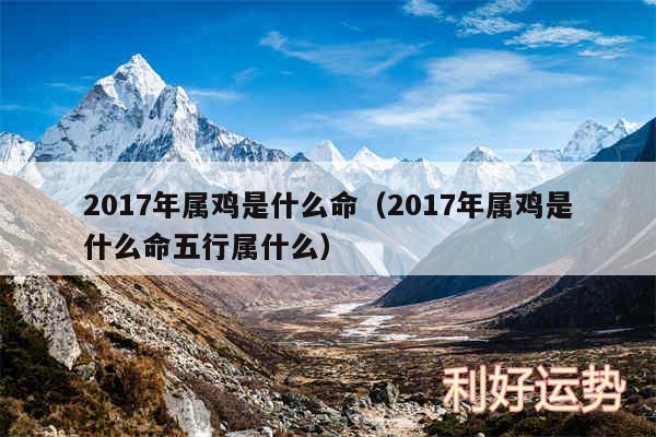 2017年属鸡是什么命以及2017年属鸡是什么命五行属什么