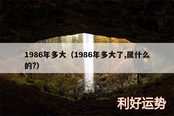 1986年多大以及1986年多大了,属什么的?