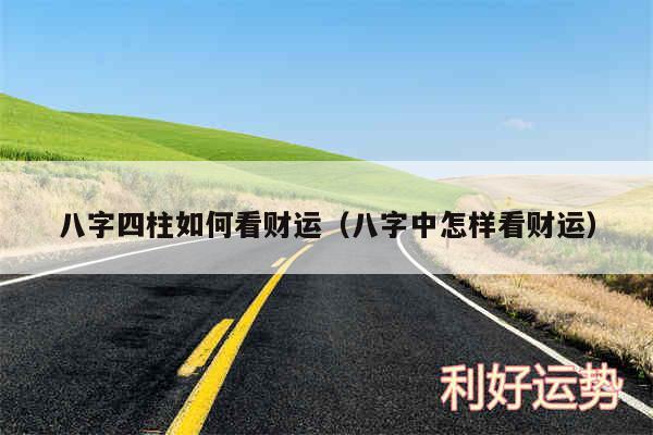 八字四柱如何看财运以及八字中怎样看财运