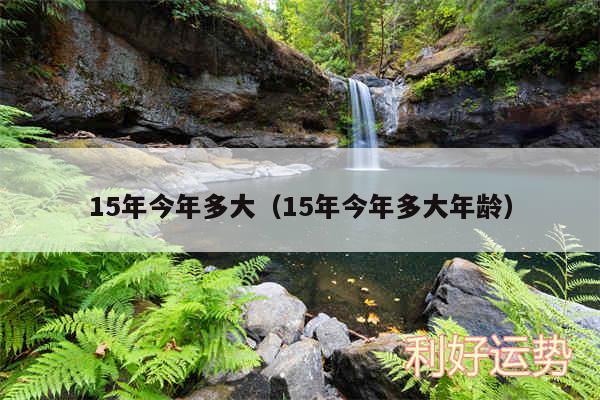 15年今年多大以及15年今年多大年龄