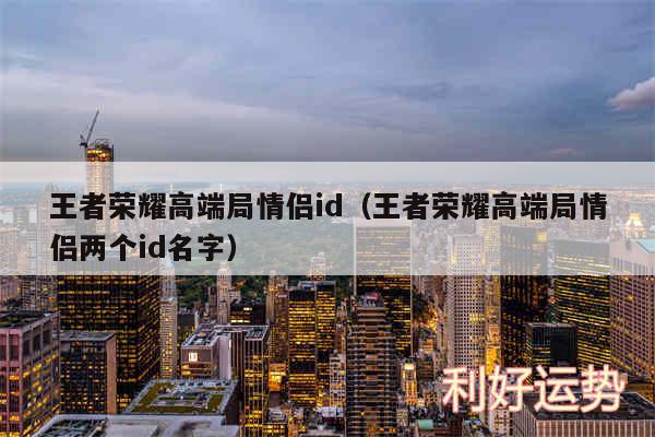 王者荣耀高端局情侣id以及王者荣耀高端局情侣两个id名字