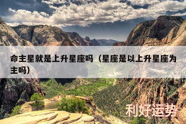 命主星就是上升星座吗以及星座是以上升星座为主吗