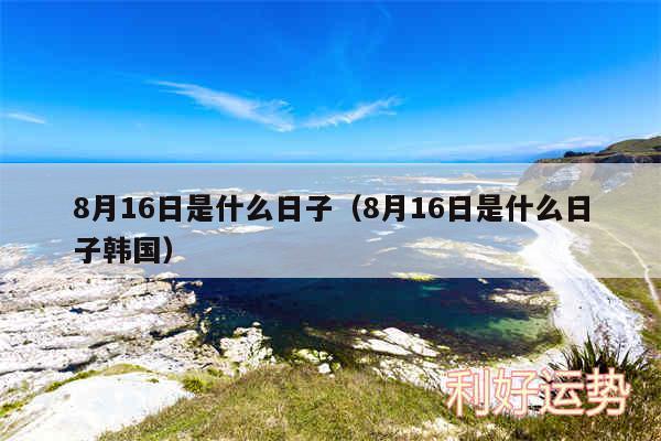 8月16日是什么日子以及8月16日是什么日子韩国