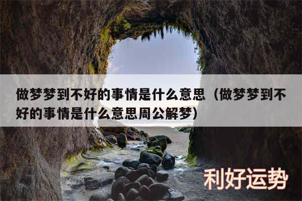 做梦梦到不好的事情是什么意思以及做梦梦到不好的事情是什么意思周公解梦