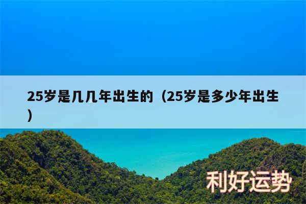 25岁是几几年出生的以及25岁是多少年出生