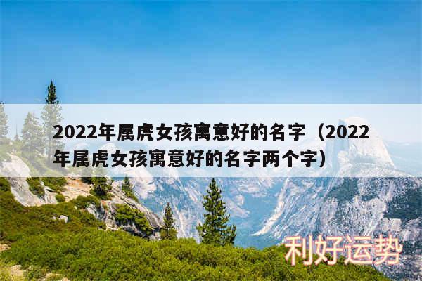 2024年属虎女孩寓意好的名字以及2024年属虎女孩寓意好的名字两个字