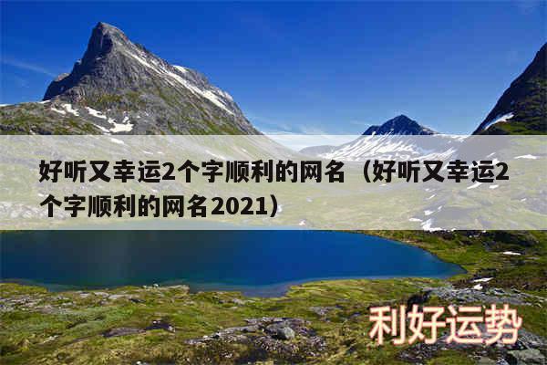 好听又幸运2个字顺利的网名以及好听又幸运2个字顺利的网名2024