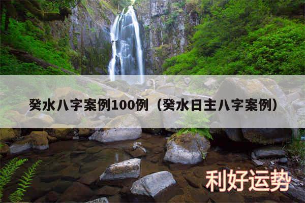 癸水八字案例100例以及癸水日主八字案例