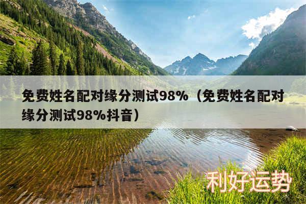 免费姓名配对缘分测试98%以及免费姓名配对缘分测试98%抖音