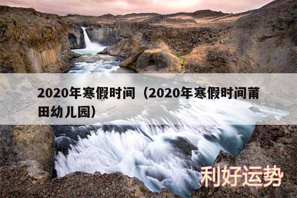 2020年寒假时间以及2020年寒假时间莆田幼儿园