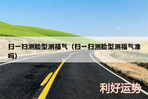 扫一扫测脸型测福气以及扫一扫测脸型测福气准吗