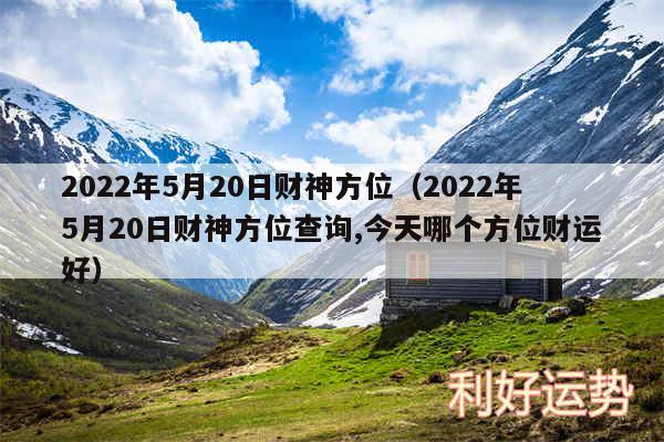 2024年5月20日财神方位以及2024年5月20日财神方位查询,今天哪个方位财运好