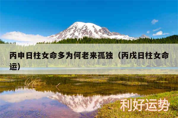 丙申日柱女命多为何老来孤独以及丙戌日柱女命运