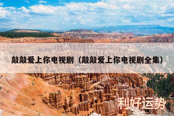 敲敲爱上你电视剧以及敲敲爱上你电视剧全集