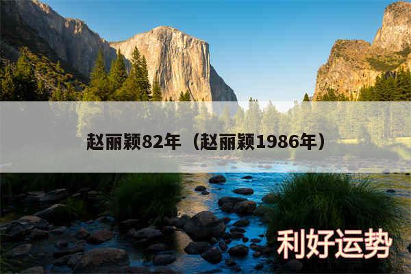 赵丽颖82年以及赵丽颖1986年