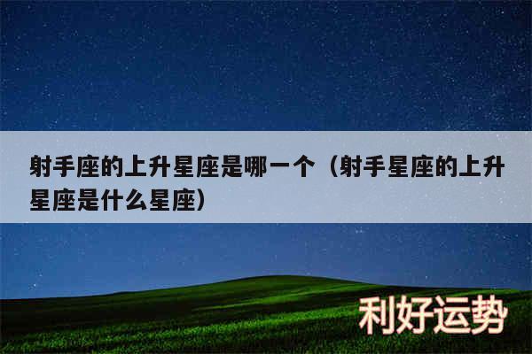 射手座的上升星座是哪一个以及射手星座的上升星座是什么星座
